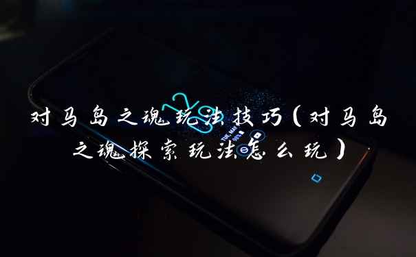 对马岛之魂玩法技巧（对马岛之魂探索玩法怎么玩）