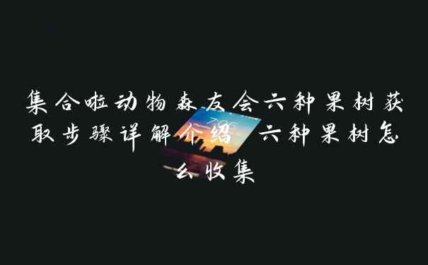 集合啦动物森友会六种果树获取步骤详解介绍 六种果树怎么收集
