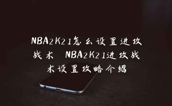 NBA2K21怎么设置进攻战术 NBA2K21进攻战术设置攻略介绍