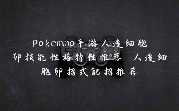 pokemmo手游人造细胞卵技能性格特性推荐 人造细胞卵招式配招推荐