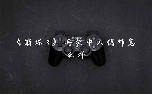 《崩坏3》 丹朱中人偶师怎么样