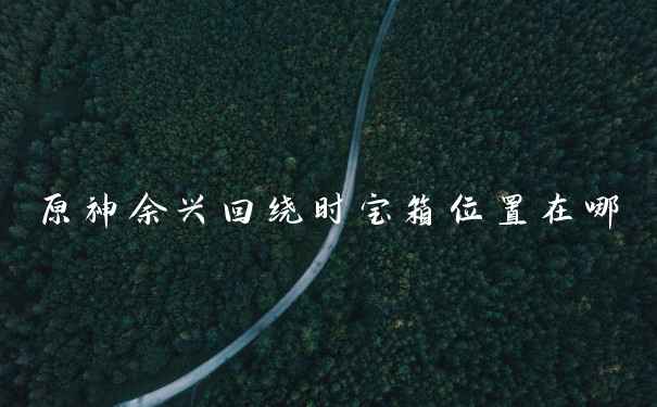 原神余兴回绕时宝箱位置在哪