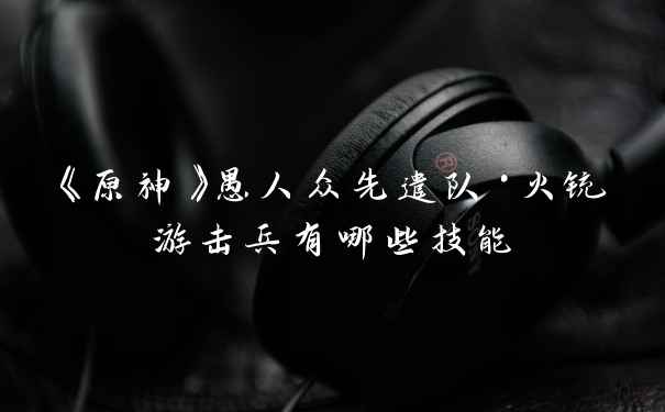 《原神》愚人众先遣队·火铳游击兵有哪些技能