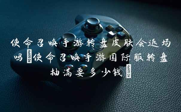 使命召唤手游转盘皮肤会返场吗(使命召唤手游国际服转盘抽满要多少钱)