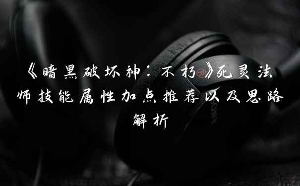 《暗黑破坏神：不朽》死灵法师技能属性加点推荐以及思路解析