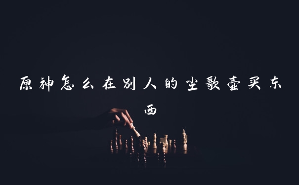 原神怎么在别人的尘歌壶买东西