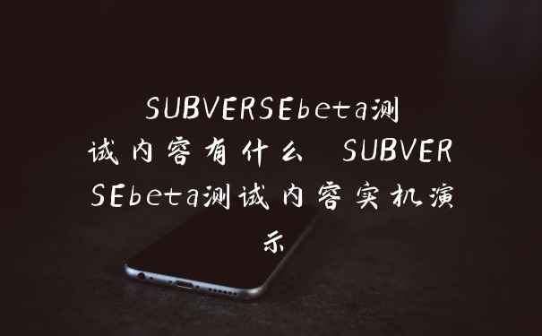 SUBVERSEbeta测试内容有什么 SUBVERSEbeta测试内容实机演示
