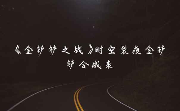 《金铲铲之战》时空裂痕金铲铲合成表