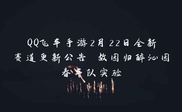 QQ飞车手游2月22日全新赛道更新公告 故园归醉沁园春车队实验
