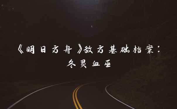 《明日方舟》敌方基础档案：冬灵血巫