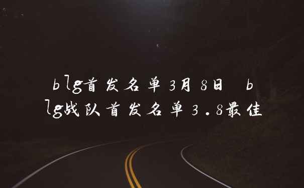 blg首发名单3月8日 blg战队首发名单3.8最佳