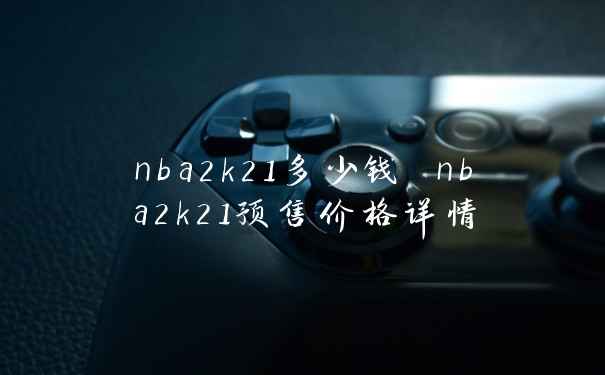 nba2k21多少钱 nba2k21预售价格详情