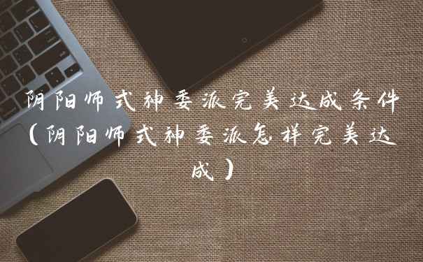 阴阳师式神委派完美达成条件（阴阳师式神委派怎样完美达成）