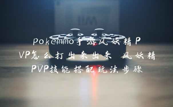 pokemmo手游风妖精PVP怎么打出来出来 风妖精PVP技能搭配玩法步骤
