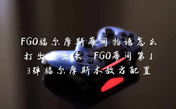 FGO福尔摩斯幕间物语怎么打出来出来 FGO幕间第13弹福尔摩斯本敌方配置