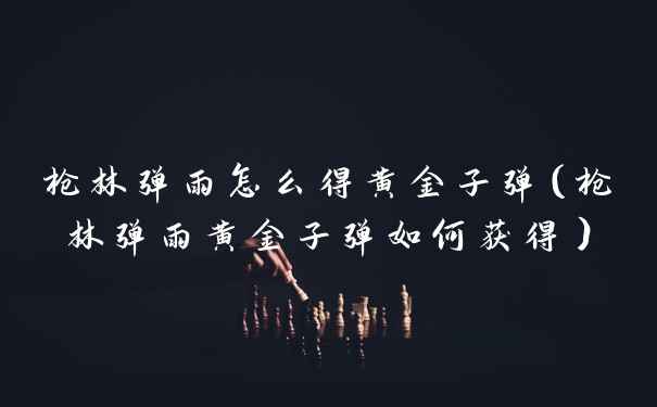 枪林弹雨怎么得黄金子弹（枪林弹雨黄金子弹如何获得）