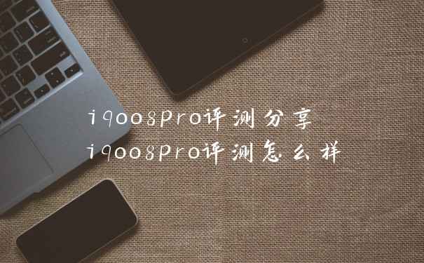 iqoo8pro评测分享 iqoo8pro评测怎么样