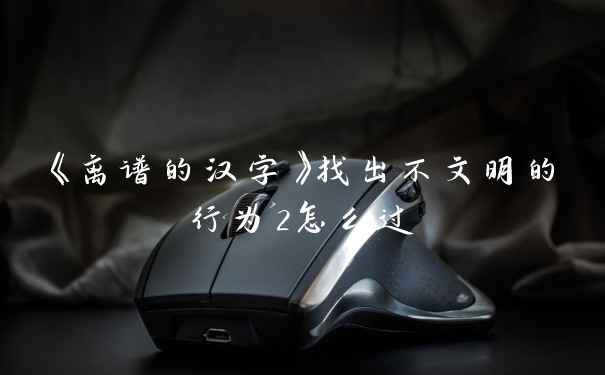 《离谱的汉字》找出不文明的行为2怎么过