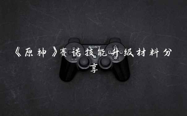 《原神》赛诺技能升级材料分享