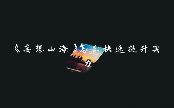 《妄想山海》怎么快速提升实力