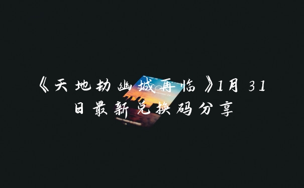 《天地劫幽城再临》1月31日最新兑换码分享