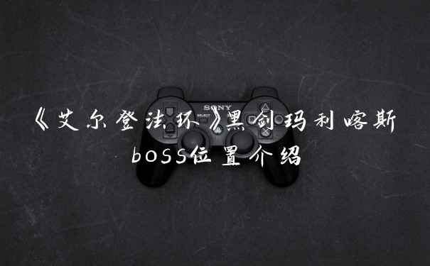 《艾尔登法环》黑剑玛利喀斯boss位置介绍