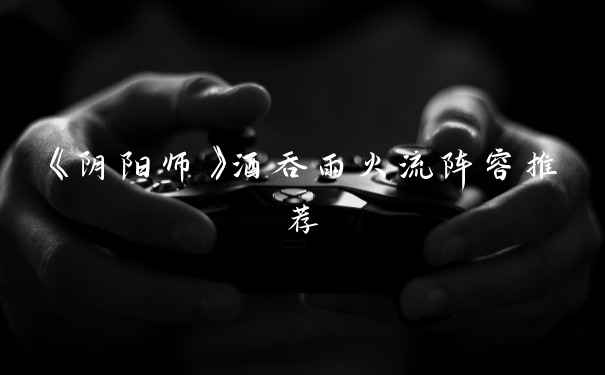 《阴阳师》酒吞雨火流阵容推荐