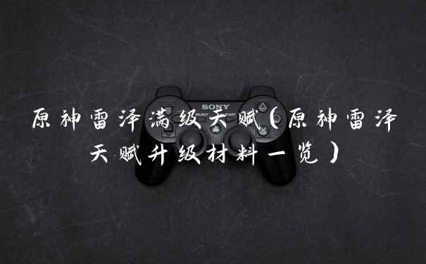 原神雷泽满级天赋(原神雷泽天赋升级材料一览)