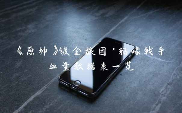 《原神》镀金旅团·鸦喙戟手血量数据表一览