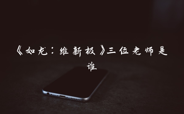 《如龙：维新极》三位老师是谁