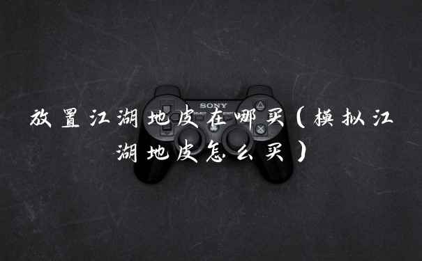 放置江湖地皮在哪买(模拟江湖地皮怎么买)