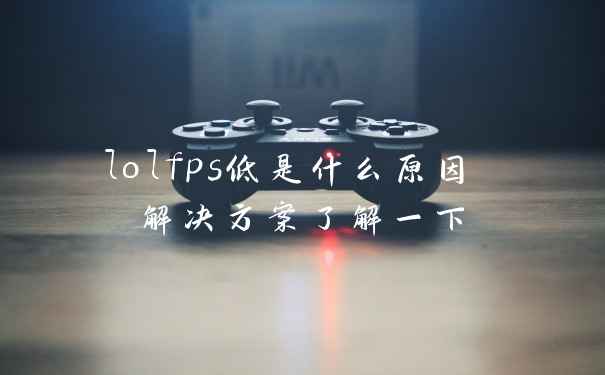 lolfps低是什么原因 解决方案了解一下