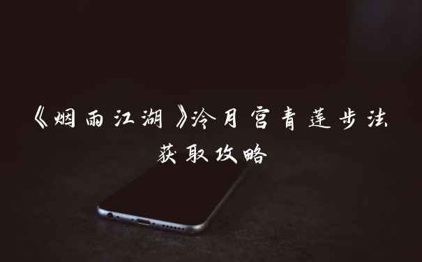 《烟雨江湖》泠月宫青莲步法获取攻略