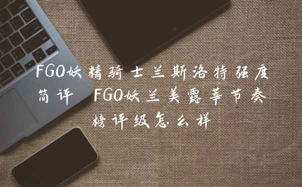 FGO妖精骑士兰斯洛特强度简评 FGO妖兰美露莘节奏榜评级怎么样