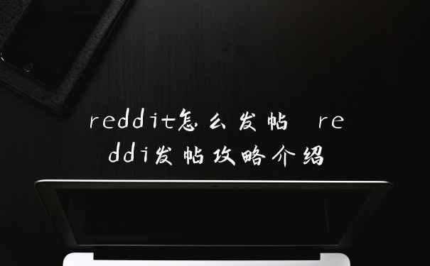 reddit怎么发帖 reddi发帖攻略介绍