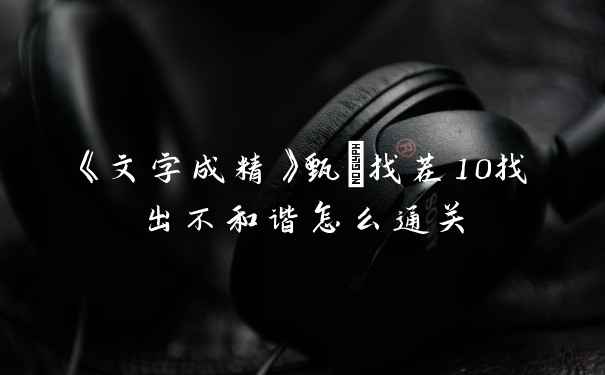 《文字成精》甄嬛找茬10找出不和谐怎么通关