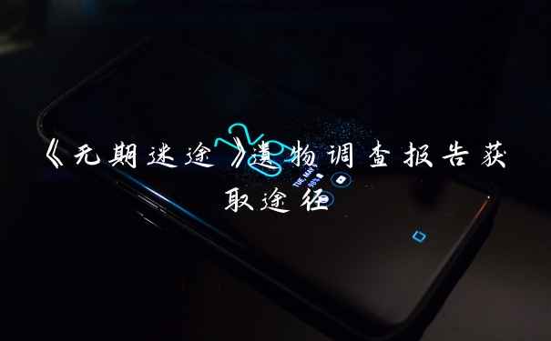 《无期迷途》遗物调查报告获取途径