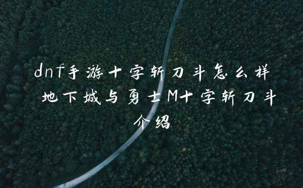 dnf手游十字斩刀斗怎么样 地下城与勇士M十字斩刀斗介绍