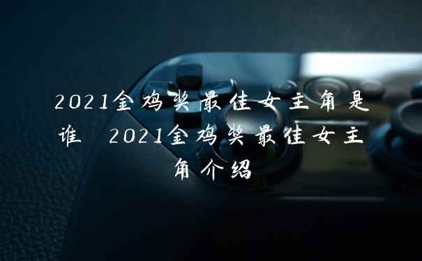 2021金鸡奖最佳女主角是谁 2021金鸡奖最佳女主角介绍
