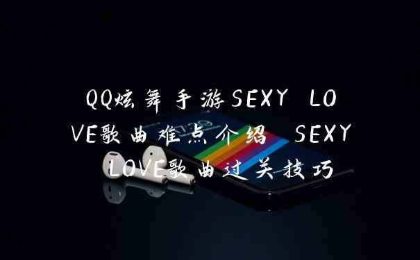 QQ炫舞手游SEXY LOVE歌曲难点介绍 SEXY LOVE歌曲过关技巧