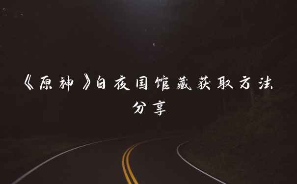 《原神》白夜国馆藏获取方法分享