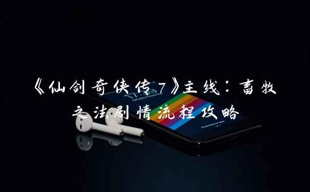《仙剑奇侠传7》主线：畜牧之法剧情流程攻略