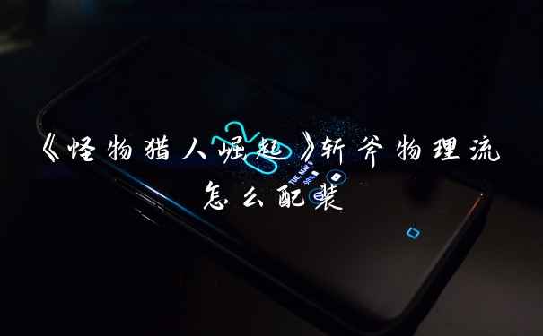 《怪物猎人崛起》斩斧物理流怎么配装