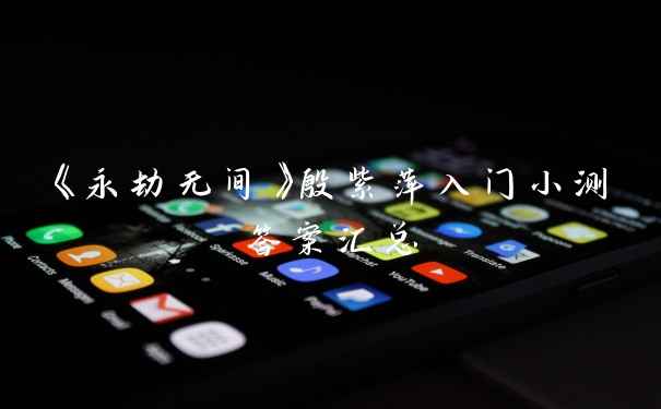 《永劫无间》殷紫萍入门小测答案汇总