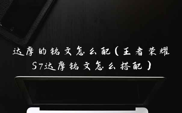 达摩的铭文怎么配（王者荣耀S7达摩铭文怎么搭配）