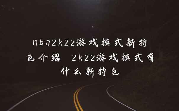 nba2k22游戏模式新特色介绍 2k22游戏模式有什么新特色