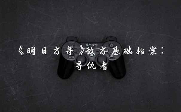 《明日方舟》敌方基础档案：寻仇者