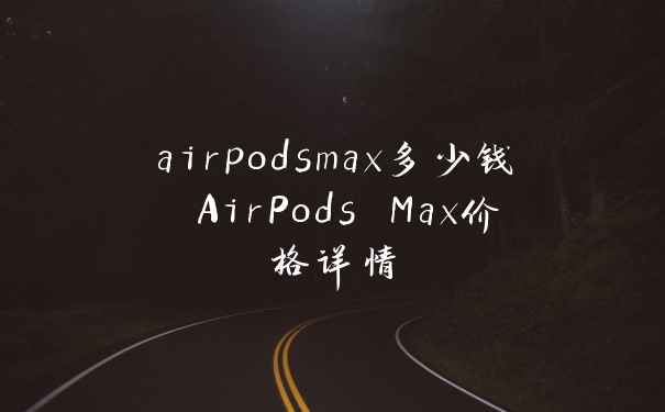 airpodsmax多少钱 AirPods Max价格详情