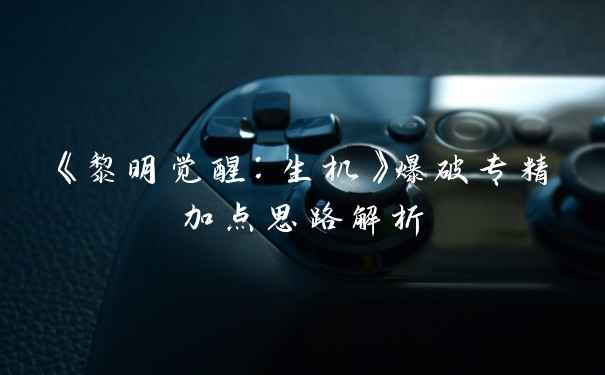 《黎明觉醒：生机》爆破专精加点思路解析