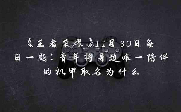 《王者荣耀》11月30日每日一题:青年将身边唯一陪伴的机甲取名为什么